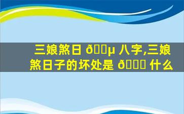 三娘煞日 🐵 八字,三娘煞日子的坏处是 🐛 什么